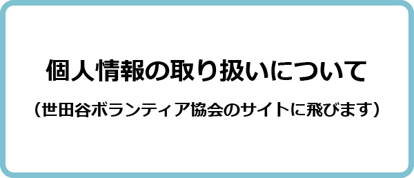 個人情報の取り扱いについて（世田谷ボランティア協会のリンクに飛びます）