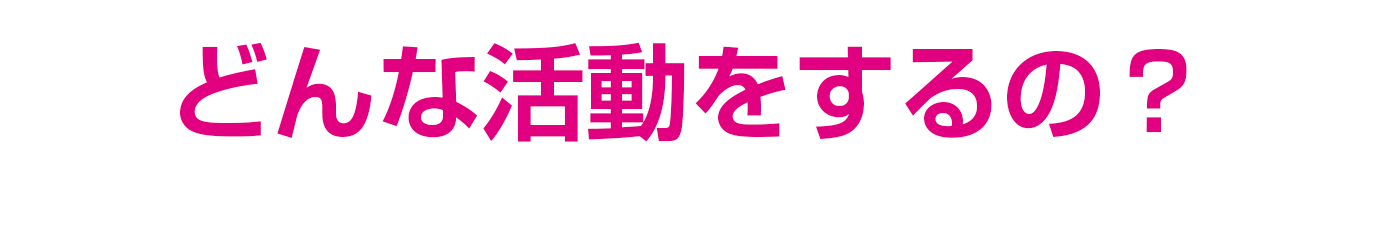 どんな活動をするの？