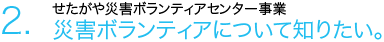 2.災害ボランティアについて知りたい。